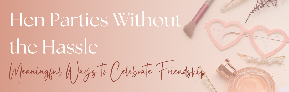 Hen Parties Without the Hassle: Meaningful Ways to Celebrate Friendship