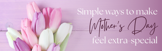 Simple Ways to Make Mother’s Day Feel Special