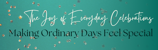 The Joy of Everyday Celebrations: Making Ordinary Days Feel Special
